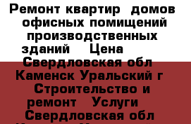 Ремонт квартир, домов, офисных помищений,производственных зданий. › Цена ­ 100 - Свердловская обл., Каменск-Уральский г. Строительство и ремонт » Услуги   . Свердловская обл.,Каменск-Уральский г.